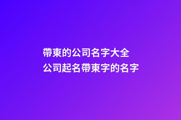 帶東的公司名字大全 公司起名帶東字的名字-第1張-公司起名-玄機派